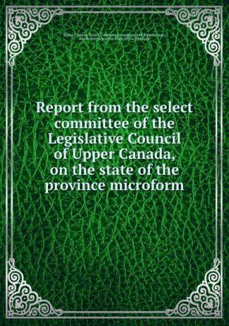 Report from the select committee of the Legislative Council of Upper Canada, on the state of the province microform