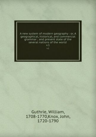 William Guthrie A new system of modern geography : or, A geographical, historical, and commercial grammar ; and present state of the several nations of the world . v.1