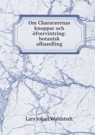 Lars Johan Wahlstedt Om Characeernas knoppar och ofvervintring: botanisk afhandling