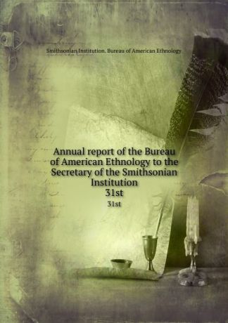 Annual report of the Bureau of American Ethnology to the Secretary of the Smithsonian Institution. 31st