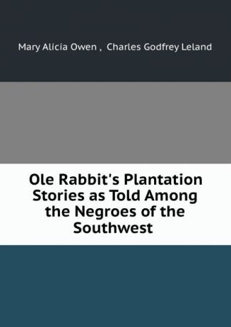 Mary Alicia Owen Ole Rabbit.s Plantation Stories as Told Among the Negroes of the Southwest .