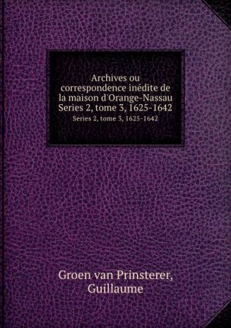 Guillaume Groen van Prinsterer Archives ou correspondence inedite de la maison d.Orange-Nassau. Series 2, tome 3, 1625-1642