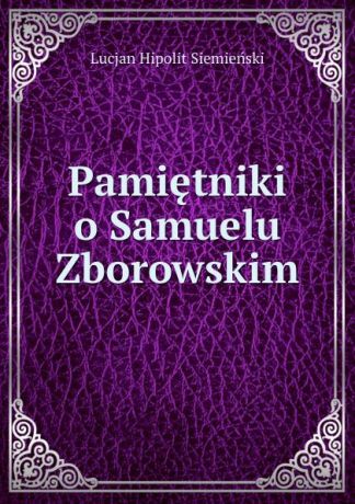 Lucjan Hipolit Siemieński Pamietniki o Samuelu Zborowskim