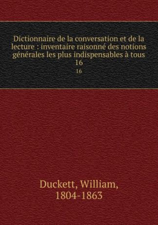 William Duckett Dictionnaire de la conversation et de la lecture : inventaire raisonne des notions generales les plus indispensables a tous. 16