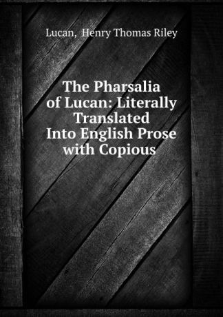 Henry Thomas Riley Lucan The Pharsalia of Lucan: Literally Translated Into English Prose with Copious .