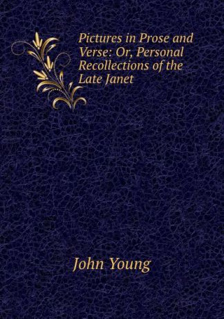 John Young Pictures in Prose and Verse: Or, Personal Recollections of the Late Janet .