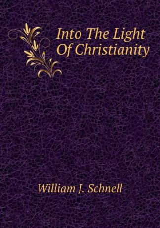 William J. Schnell Into The Light Of Christianity