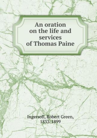 Robert Green Ingersoll An oration on the life and services of Thomas Paine