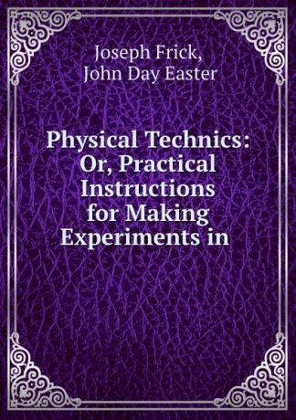 Joseph Frick Physical Technics: Or, Practical Instructions for Making Experiments in .
