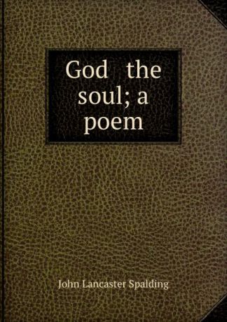 John Lancaster Spalding God . the soul; a poem