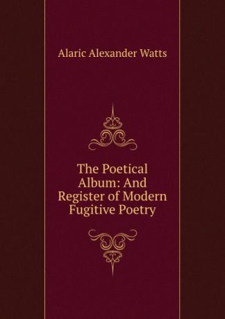 Alaric Alexander Watts The Poetical Album: And Register of Modern Fugitive Poetry