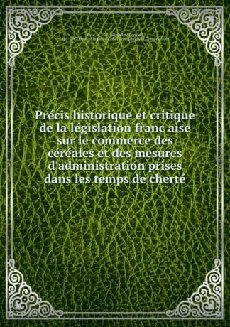 Hippolyte Ferréol Rivière Precis historique et critique de la legislation francaise sur le commerce des cereales et des mesures d.administration prises dans les temps de cherte