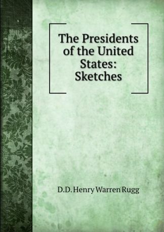 D.D. Henry Warren Rugg The Presidents of the United States: Sketches