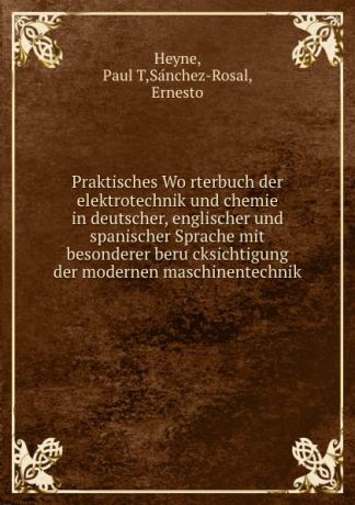 Paul T. Heyne Praktisches Worterbuch der elektrotechnik und chemie in deutscher, englischer und spanischer Sprache mit besonderer berucksichtigung der modernen maschinentechnik