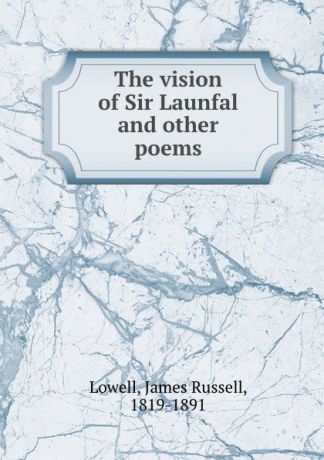 James Russell Lowell The vision of Sir Launfal and other poems