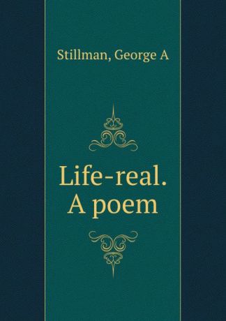 George A. Stillman Life-real. A poem