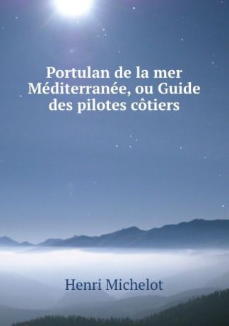 Henri Michelot Portulan de la mer Mediterranee, ou Guide des pilotes cotiers