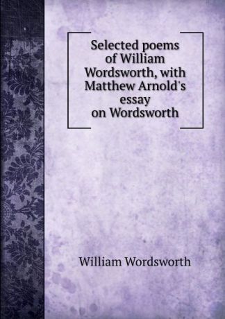 Wordsworth William Selected poems of William Wordsworth, with Matthew Arnold.s essay on Wordsworth