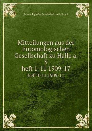 Entomologische Gesellschaft zu Halle a. S Mitteilungen aus der Entomologischen Gesellschaft zu Halle a. S. heft 1-11 1909-17