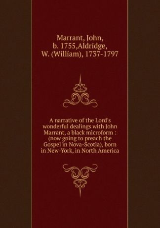 John Marrant A narrative of the Lord.s wonderful dealings with John Marrant, a black microform : (now going to preach the Gospel in Nova-Scotia), born in New-York, in North America