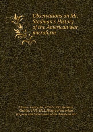 Henry Clinton Observations on Mr. Stedman.s History of the American war microform
