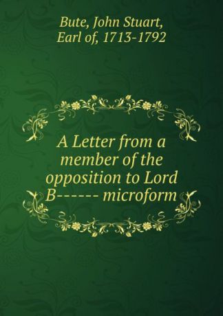 John Stuart Bute A Letter from a member of the opposition to Lord B------ microform
