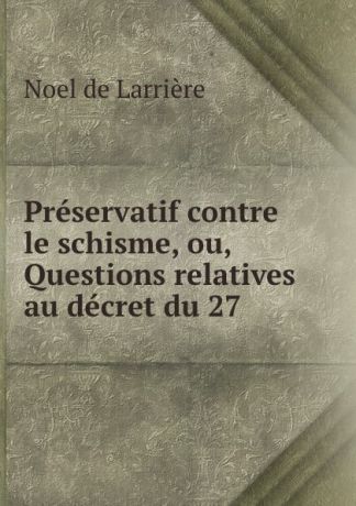 Noel de Larrière Preservatif contre le schisme, ou, Questions relatives au decret du 27 .