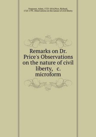 Adam Ferguson Remarks on Dr. Price.s Observations on the nature of civil liberty, . c. microform
