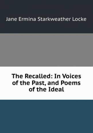Jane Ermina Starkweather Locke The Recalled: In Voices of the Past, and Poems of the Ideal