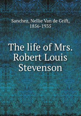 Nellie van de Grift Sanchez The life of Mrs. Robert Louis Stevenson