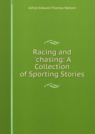 Alfred Edward Thomas Watson Racing and .chasing: A Collection of Sporting Stories