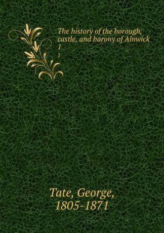 George Tate The history of the borough, castle, and barony of Alnwick. 1