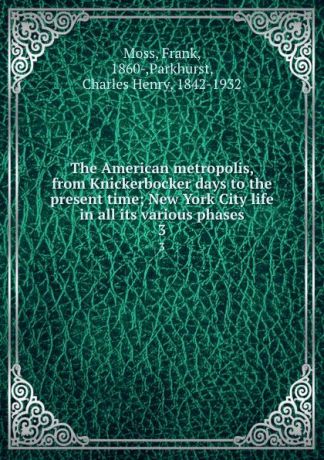 Frank Moss The American metropolis, from Knickerbocker days to the present time; New York City life in all its various phases. 3