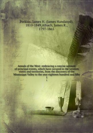 James Handasyd Perkins Annals of the West: embracing a concise account of principal events, which have occured in the western states and territories, from the discovery of the Mississippi Valley to the year eighteen hundred and fifty. 1