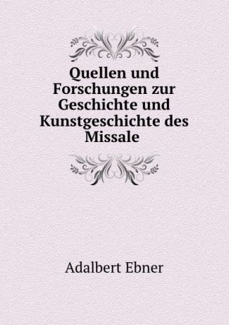 Adalbert Ebner Quellen und Forschungen zur Geschichte und Kunstgeschichte des Missale .