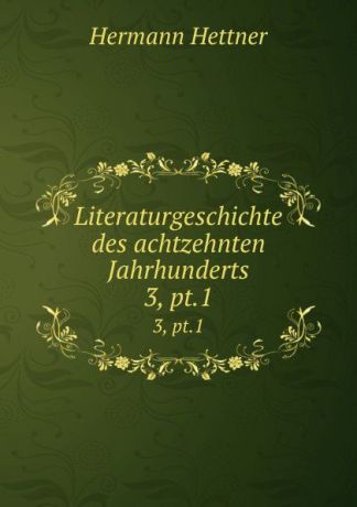 Hettner Hermann Literaturgeschichte des achtzehnten Jahrhunderts. 3, pt.1