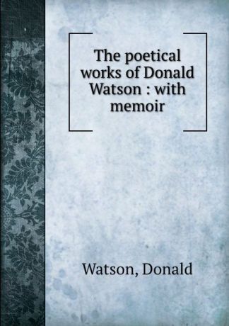 Donald Watson The poetical works of Donald Watson : with memoir