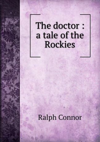 Connor Ralph The doctor : a tale of the Rockies