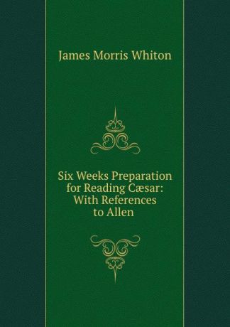 James Morris Whiton Six Weeks Preparation for Reading Caesar: With References to Allen .