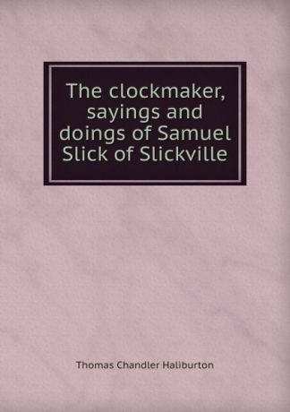 Haliburton Thomas Chandler The clockmaker, sayings and doings of Samuel Slick of Slickville