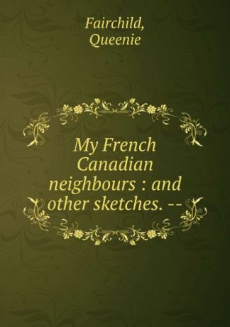 Queenie Fairchild My French Canadian neighbours : and other sketches. --