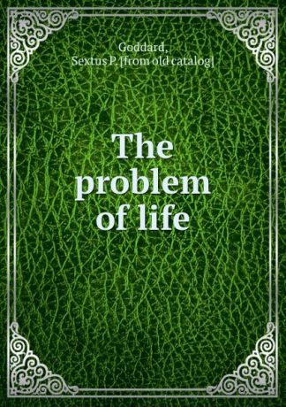 Sextus P. Goddard The problem of life