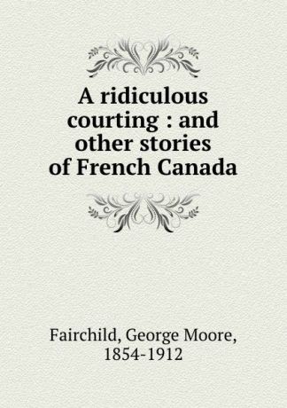 George Moore Fairchild A ridiculous courting : and other stories of French Canada