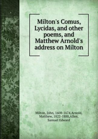 John Milton Milton.s Comus, Lycidas, and other poems, and Matthew Arnold.s address on Milton