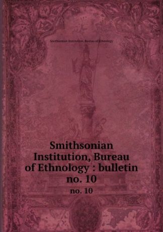 Smithsonian Institution. Bureau of Ethnology Smithsonian Institution, Bureau of Ethnology : bulletin. no. 10