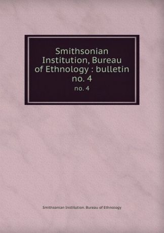 Smithsonian Institution. Bureau of Ethnology Smithsonian Institution, Bureau of Ethnology : bulletin. no. 4