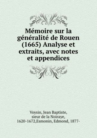 Jean Baptiste Voysin Memoire sur la generalite de Rouen (1665) Analyse et extraits, avec notes et appendices