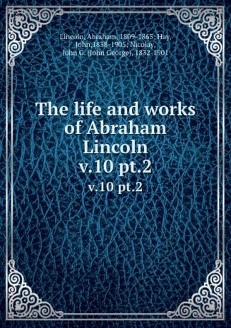 Abraham Lincoln The life and works of Abraham Lincoln. v.10 pt.2