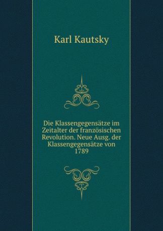 K. Kautsky Die Klassengegensatze im Zeitalter der franzosischen Revolution. Neue Ausg. der Klassengegensatze von 1789