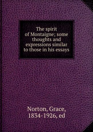 Grace Norton The spirit of Montaigne; some thoughts and expressions similar to those in his essays